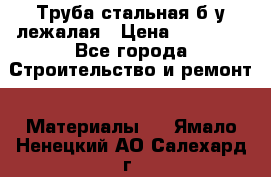 Труба стальная,б/у лежалая › Цена ­ 15 000 - Все города Строительство и ремонт » Материалы   . Ямало-Ненецкий АО,Салехард г.